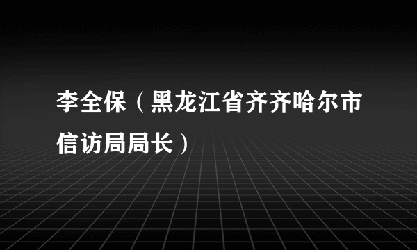 李全保（黑龙江省齐齐哈尔市信访局局长）