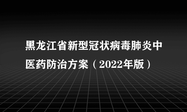 黑龙江省新型冠状病毒肺炎中医药防治方案（2022年版）