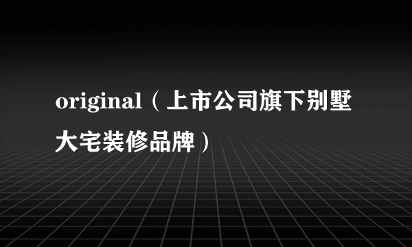 original（上市公司旗下别墅大宅装修品牌）