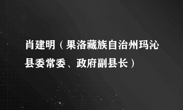 肖建明（果洛藏族自治州玛沁县委常委、政府副县长）