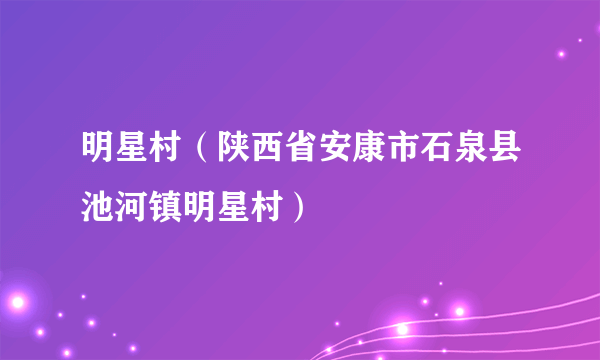 明星村（陕西省安康市石泉县池河镇明星村）