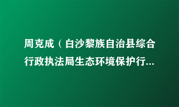 周克成（白沙黎族自治县综合行政执法局生态环境保护行政执法大队教导员）