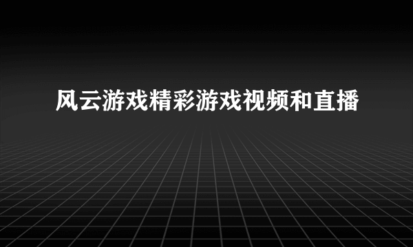 风云游戏精彩游戏视频和直播