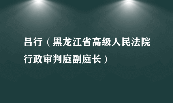 吕行（黑龙江省高级人民法院行政审判庭副庭长）