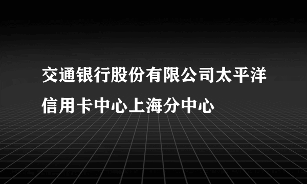 交通银行股份有限公司太平洋信用卡中心上海分中心