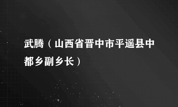 武腾（山西省晋中市平遥县中都乡副乡长）