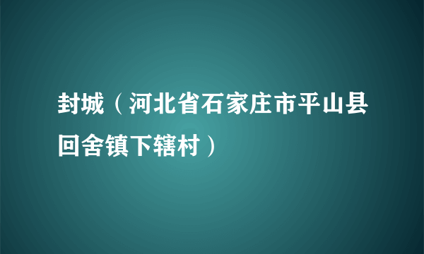 封城（河北省石家庄市平山县回舍镇下辖村）