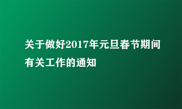 关于做好2017年元旦春节期间有关工作的通知