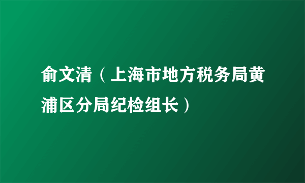 俞文清（上海市地方税务局黄浦区分局纪检组长）