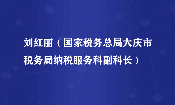 刘红丽（国家税务总局大庆市税务局纳税服务科副科长）