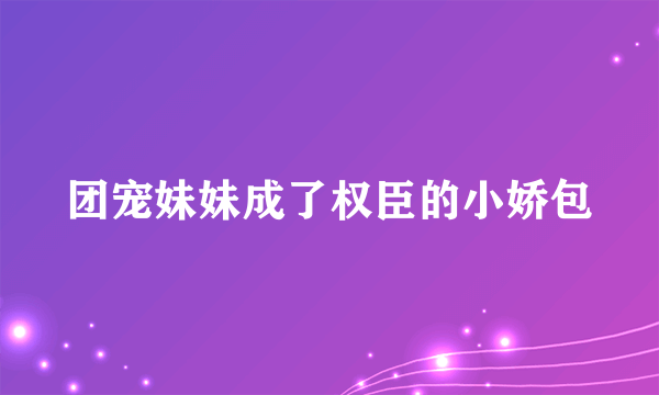 团宠妹妹成了权臣的小娇包