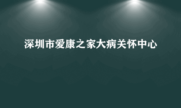 深圳市爱康之家大病关怀中心