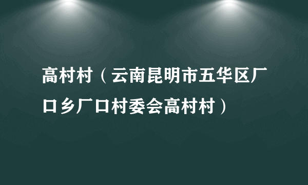 高村村（云南昆明市五华区厂口乡厂口村委会高村村）