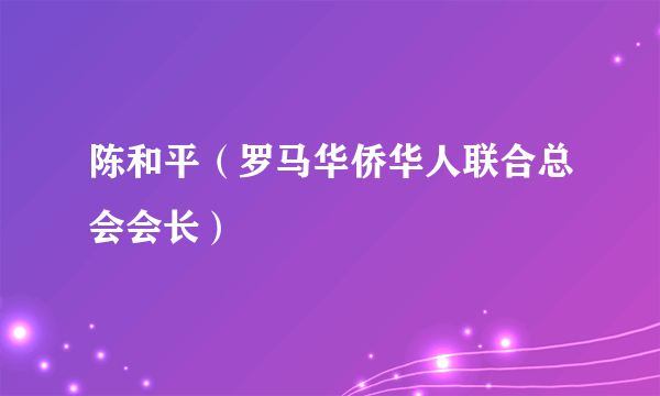 陈和平（罗马华侨华人联合总会会长）