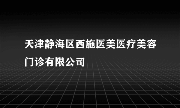 天津静海区西施医美医疗美容门诊有限公司