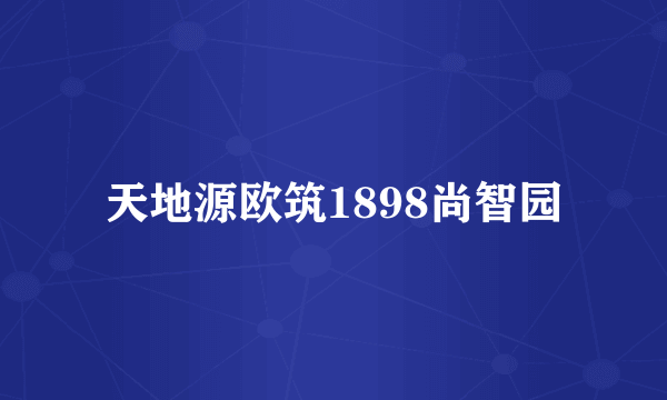 天地源欧筑1898尚智园