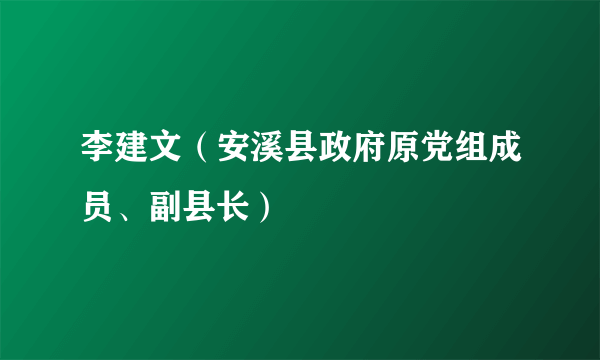 李建文（安溪县政府原党组成员、副县长）