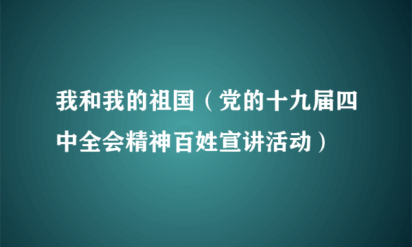 我和我的祖国（党的十九届四中全会精神百姓宣讲活动）