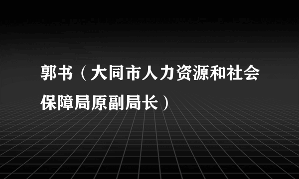 郭书（大同市人力资源和社会保障局原副局长）