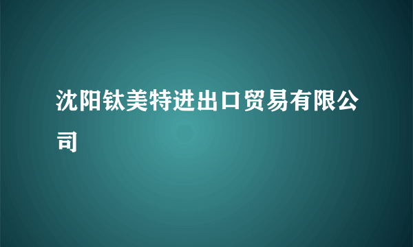 沈阳钛美特进出口贸易有限公司