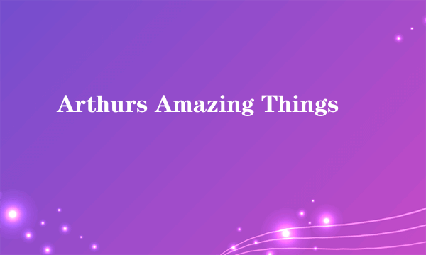 Arthurs Amazing Things