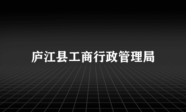 庐江县工商行政管理局