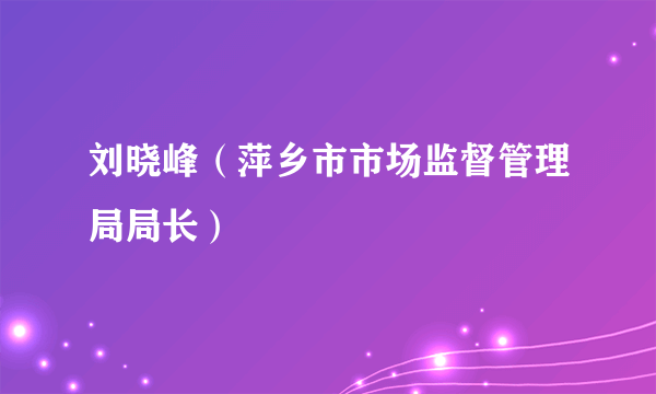 刘晓峰（萍乡市市场监督管理局局长）