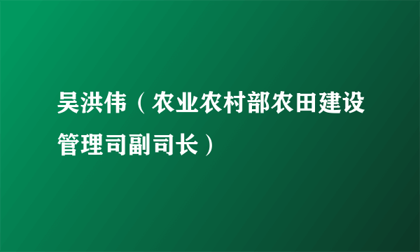 吴洪伟（农业农村部农田建设管理司副司长）