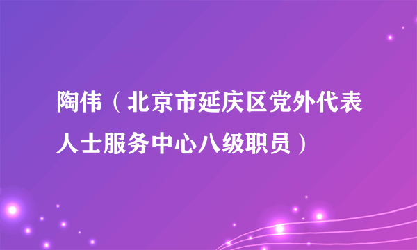 陶伟（北京市延庆区党外代表人士服务中心八级职员）