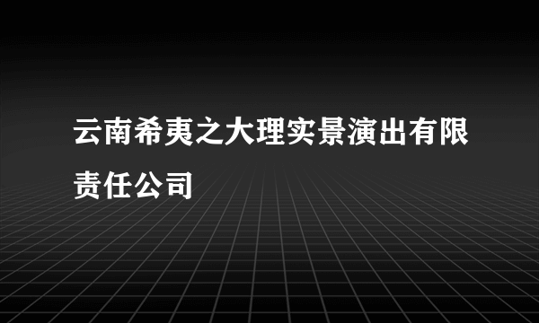 云南希夷之大理实景演出有限责任公司