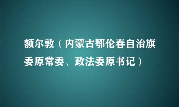 额尔敦（内蒙古鄂伦春自治旗委原常委、政法委原书记）