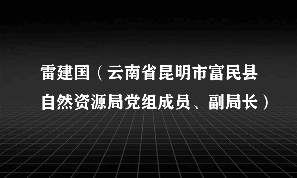 雷建国（云南省昆明市富民县自然资源局党组成员、副局长）