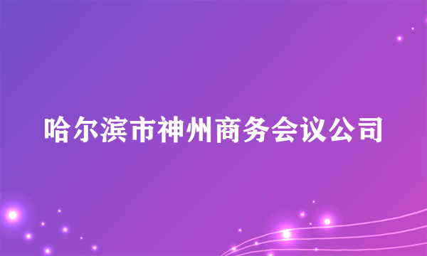 哈尔滨市神州商务会议公司