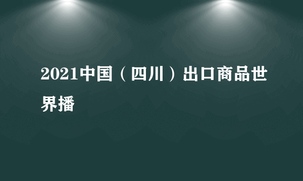 2021中国（四川）出口商品世界播