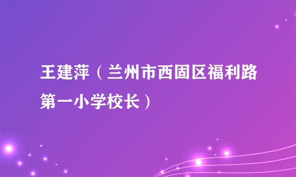 王建萍（兰州市西固区福利路第一小学校长）