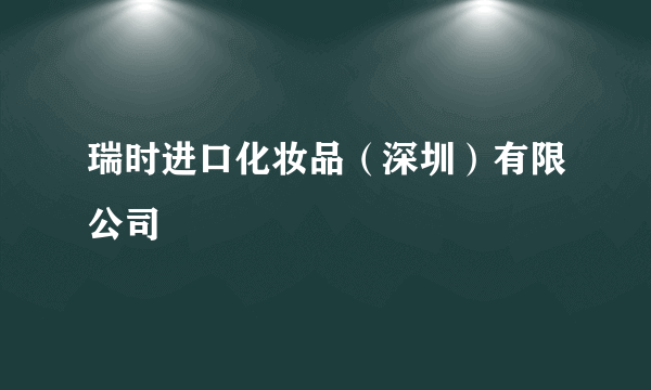 瑞时进口化妆品（深圳）有限公司