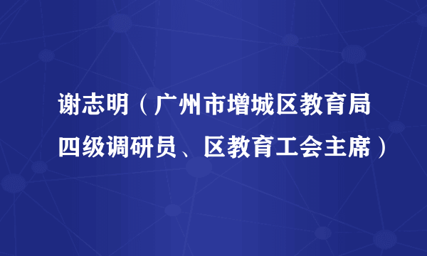 谢志明（广州市增城区教育局四级调研员、区教育工会主席）