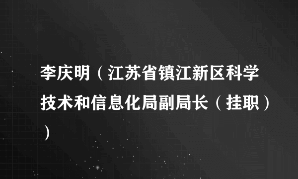 李庆明（江苏省镇江新区科学技术和信息化局副局长（挂职））