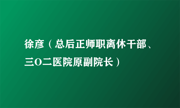 徐彦（总后正师职离休干部、三O二医院原副院长）