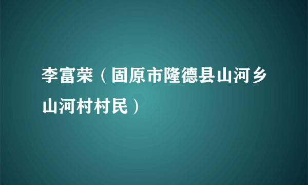 李富荣（固原市隆德县山河乡山河村村民）