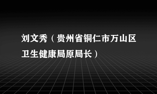 刘文秀（贵州省铜仁市万山区卫生健康局原局长）