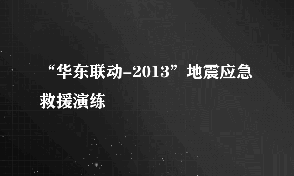 “华东联动-2013”地震应急救援演练