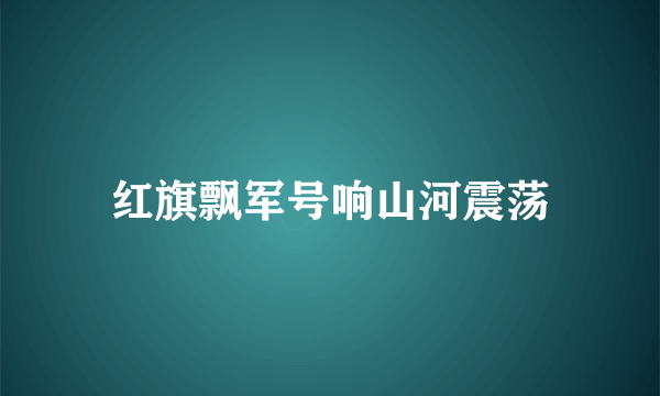 红旗飘军号响山河震荡