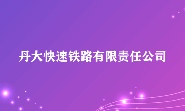 丹大快速铁路有限责任公司