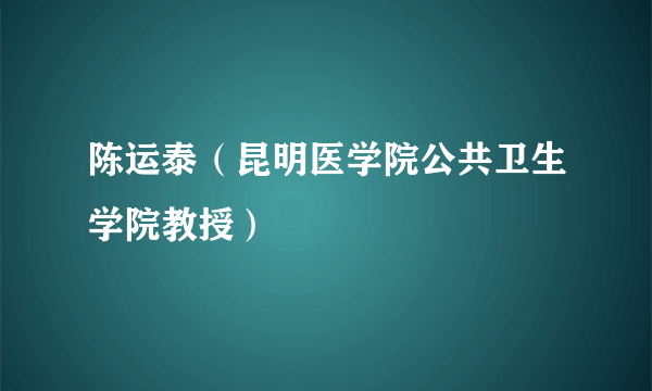 陈运泰（昆明医学院公共卫生学院教授）