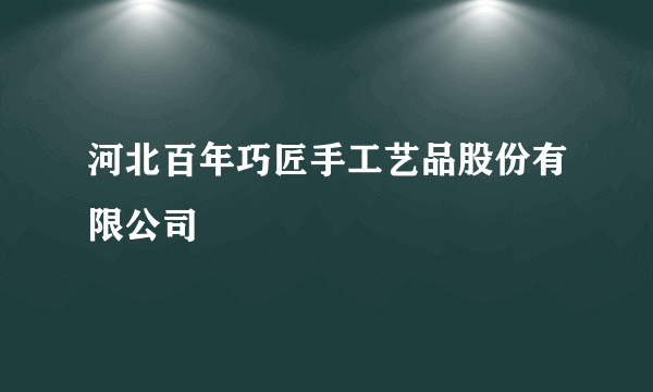 河北百年巧匠手工艺品股份有限公司