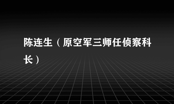 陈连生（原空军三师任侦察科长）