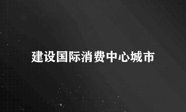 建设国际消费中心城市