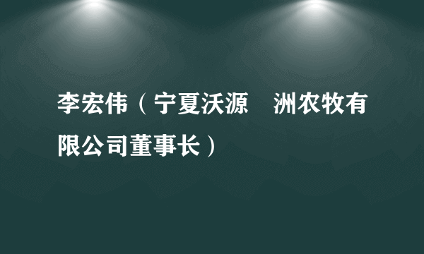 李宏伟（宁夏沃源犇洲农牧有限公司董事长）