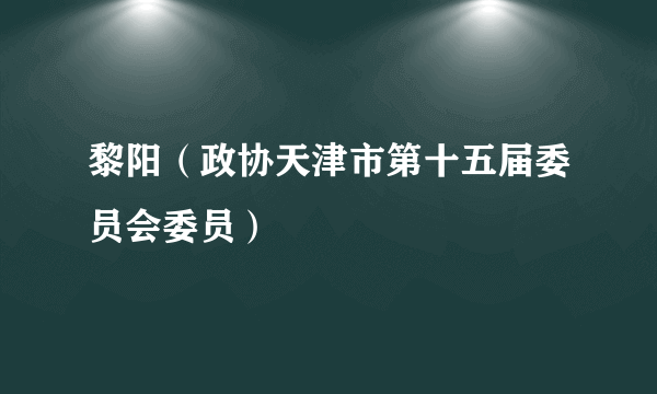 黎阳（政协天津市第十五届委员会委员）